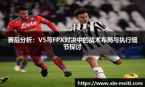 赛后分析：V5与FPX对决中的战术布局与执行细节探讨