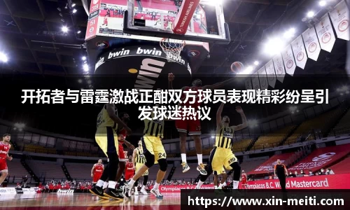 开拓者与雷霆激战正酣双方球员表现精彩纷呈引发球迷热议