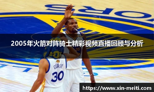 2005年火箭对阵骑士精彩视频直播回顾与分析